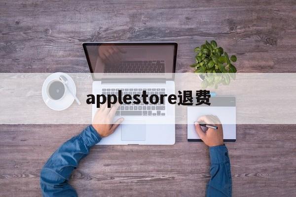 applestore退费(apple store退订退款)