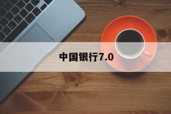 中国银行7.0(中国银行70版本最新消息)